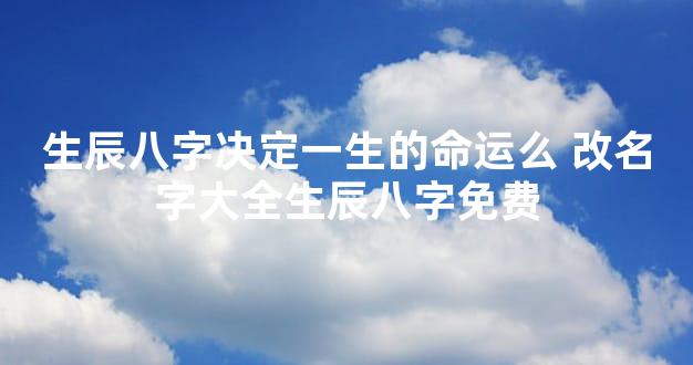 生辰八字决定一生的命运么 改名字大全生辰八字免费